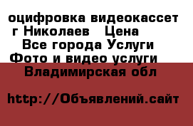 оцифровка видеокассет г Николаев › Цена ­ 50 - Все города Услуги » Фото и видео услуги   . Владимирская обл.